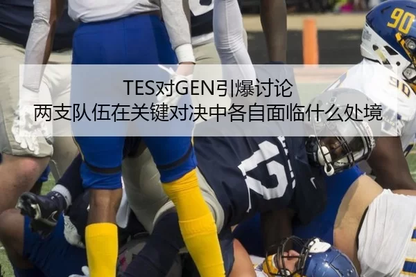 TES对GEN引爆讨论 两支队伍在关键对决中各自面临什么处境