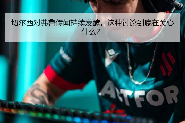 切尔西对弗鲁传闻持续发酵，这种讨论到底在关心什么？